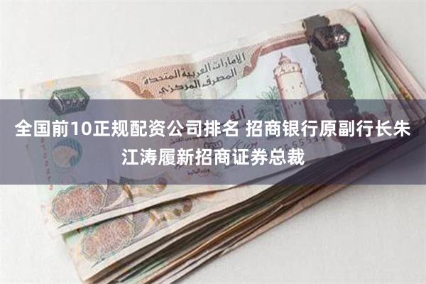 全国前10正规配资公司排名 招商银行原副行长朱江涛履新招商证券总裁