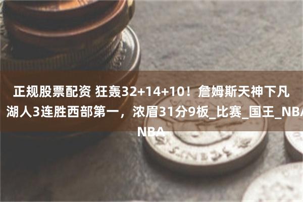 正规股票配资 狂轰32+14+10！詹姆斯天神下凡！湖人3连胜西部第一，浓眉31分9板_比赛_国王_NBA