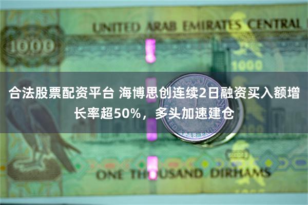 合法股票配资平台 海博思创连续2日融资买入额增长率超50%，多头加速建仓