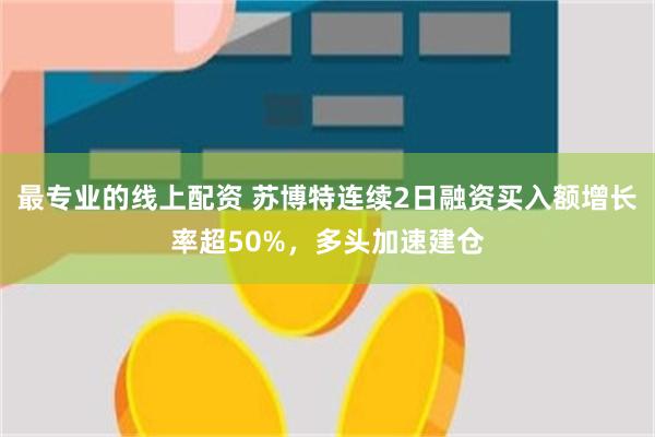 最专业的线上配资 苏博特连续2日融资买入额增长率超50%，多头加速建仓