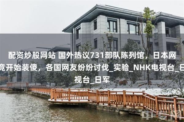 配资炒股网站 国外热议731部队陈列馆，日本网友竟开始装傻，各国网友纷纷讨伐_实验_NHK电视台_日军