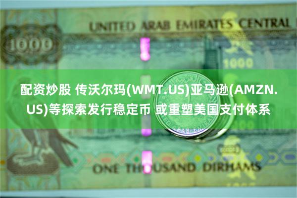 配资炒股 传沃尔玛(WMT.US)亚马逊(AMZN.US)等探索发行稳定币 或重塑美国支付体系
