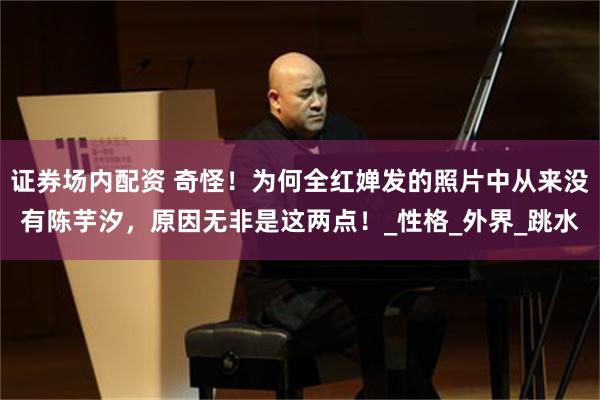 证券场内配资 奇怪！为何全红婵发的照片中从来没有陈芋汐，原因无非是这两点！_性格_外界_跳水