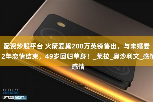 配资炒股平台 火箭爱巢200万英镑售出，与未婚妻12年恋情结束，49岁回归单身！_莱拉_奥沙利文_感情
