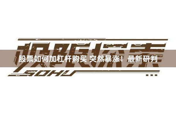 股票如何加杠杆购买 突然暴涨！最新研判