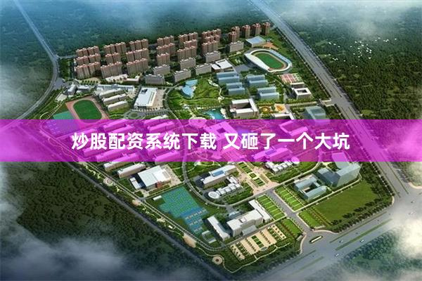炒股配资系统下载 又砸了一个大坑