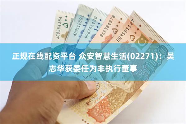 正规在线配资平台 众安智慧生活(02271)：吴志华获委任为非执行董事
