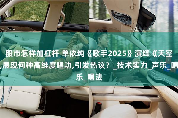 股市怎样加杠杆 单依纯《歌手2025》演绎《天空》,展现何种高维度唱功,引发热议？_技术实力_声乐_唱法