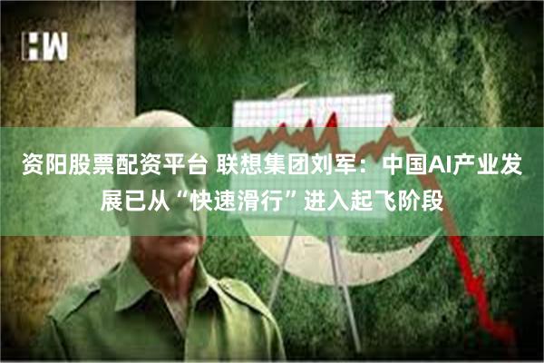 资阳股票配资平台 联想集团刘军：中国AI产业发展已从“快速滑行”进入起飞阶段