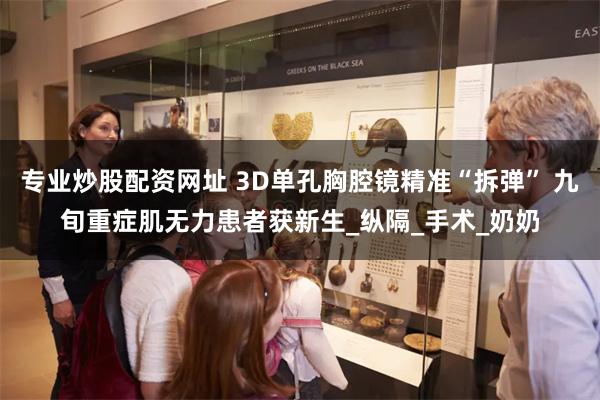 专业炒股配资网址 3D单孔胸腔镜精准“拆弹” 九旬重症肌无力患者获新生_纵隔_手术_奶奶