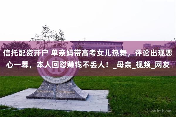 信托配资开户 单亲妈带高考女儿热舞，评论出现恶心一幕，本人回怼赚钱不丢人！_母亲_视频_网友