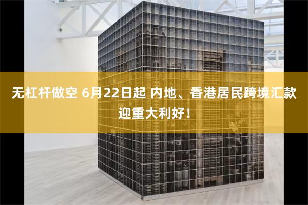 无杠杆做空 6月22日起 内地、香港居民跨境汇款迎重大利好！