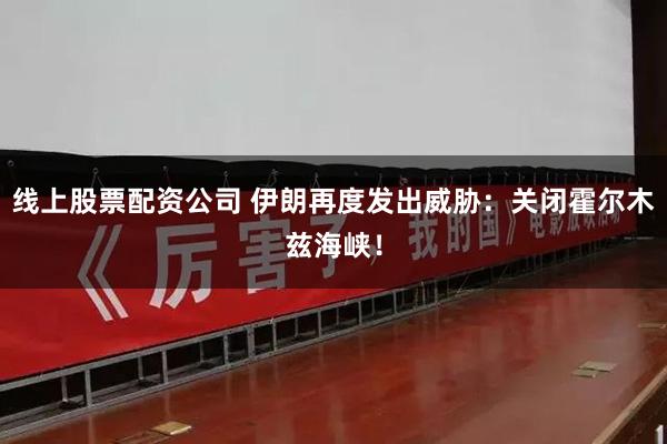 线上股票配资公司 伊朗再度发出威胁：关闭霍尔木兹海峡！