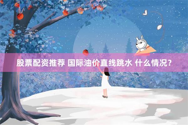 股票配资推荐 国际油价直线跳水 什么情况？