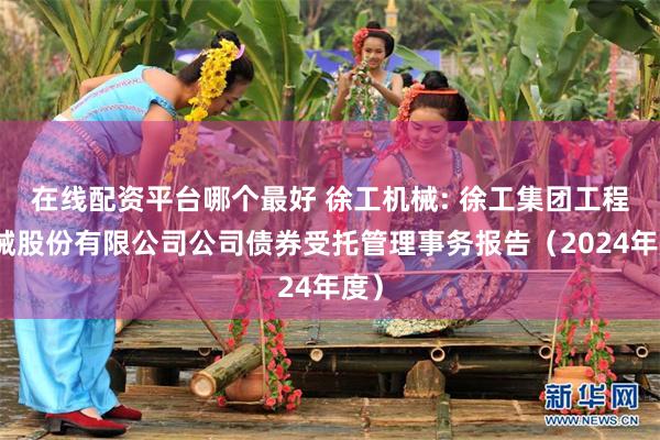 在线配资平台哪个最好 徐工机械: 徐工集团工程机械股份有限公司公司债券受托管理事务报告（2024年度）