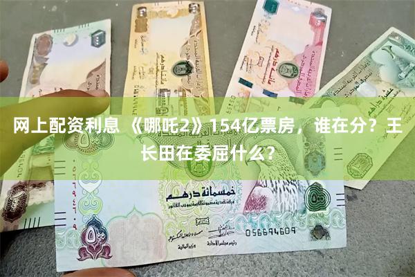 网上配资利息 《哪吒2》154亿票房，谁在分？王长田在委屈什么？