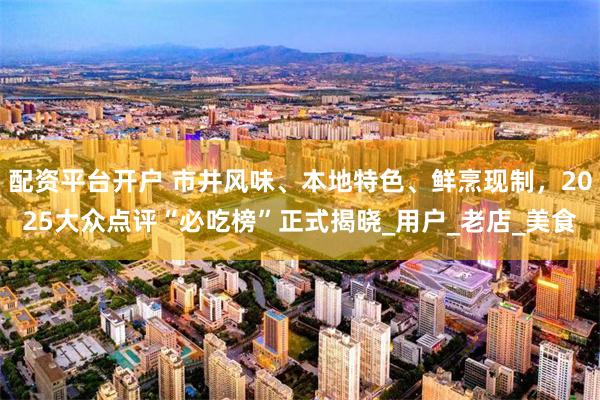 配资平台开户 市井风味、本地特色、鲜烹现制，2025大众点评“必吃榜”正式揭晓_用户_老店_美食