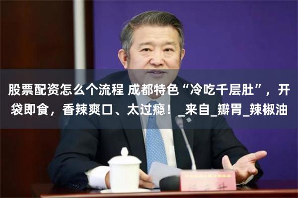 股票配资怎么个流程 成都特色“冷吃千层肚”，开袋即食，香辣爽口、太过瘾！_来自_瓣胃_辣椒油