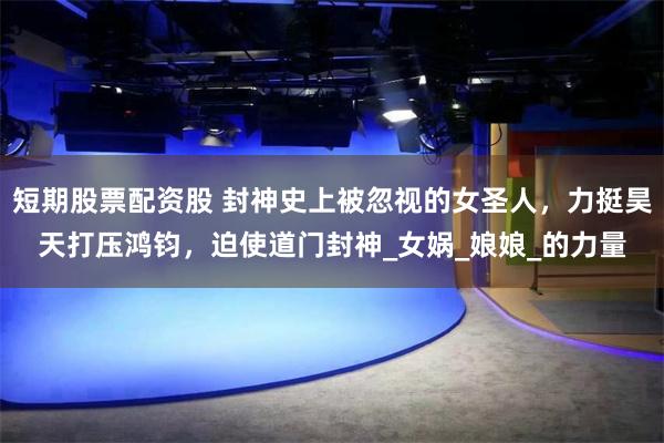 短期股票配资股 封神史上被忽视的女圣人，力挺昊天打压鸿钧，迫使道门封神_女娲_娘娘_的力量