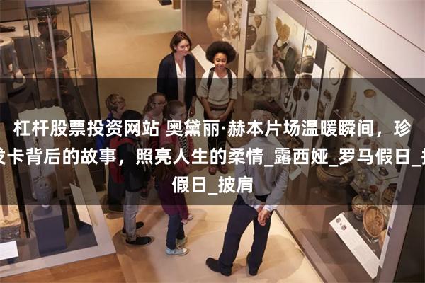 杠杆股票投资网站 奥黛丽·赫本片场温暖瞬间，珍珠发卡背后的故事，照亮人生的柔情_露西娅_罗马假日_披肩
