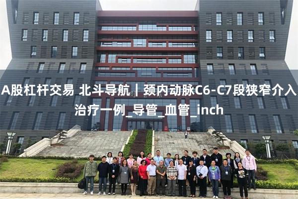 A股杠杆交易 北斗导航｜颈内动脉C6-C7段狭窄介入治疗一例_导管_血管_inch