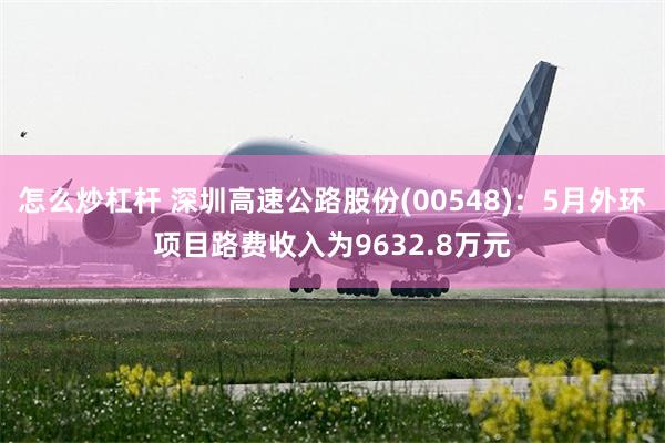 怎么炒杠杆 深圳高速公路股份(00548)：5月外环项目路费收入为9632.8万元