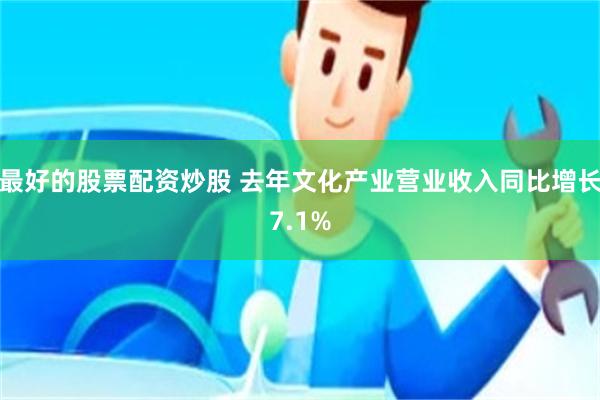 最好的股票配资炒股 去年文化产业营业收入同比增长7.1%