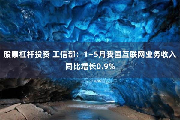 股票杠杆投资 工信部：1—5月我国互联网业务收入同比增长0.9%
