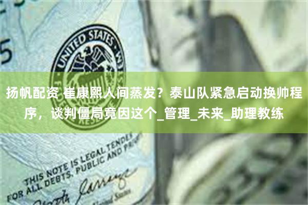 扬帆配资 崔康熙人间蒸发？泰山队紧急启动换帅程序，谈判僵局竟因这个_管理_未来_助理教练