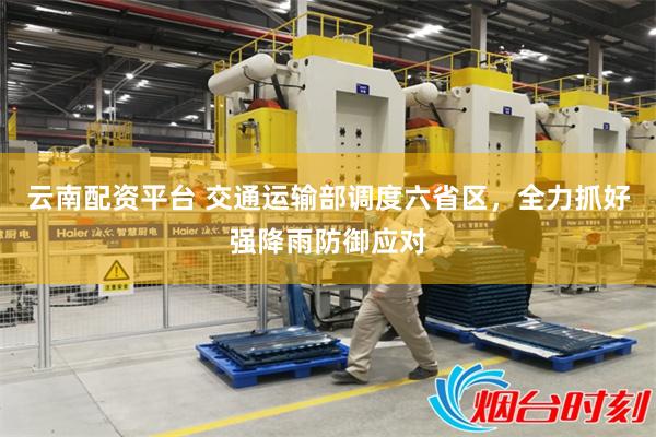 云南配资平台 交通运输部调度六省区，全力抓好强降雨防御应对