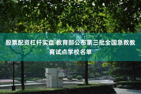 股票配资杠杆实盘 教育部公布第三批全国急救教育试点学校名单