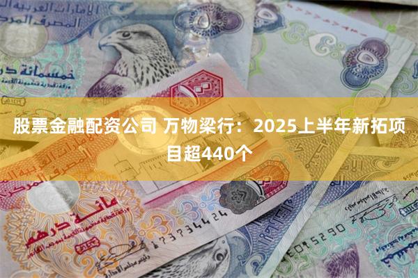 股票金融配资公司 万物梁行：2025上半年新拓项目超440个