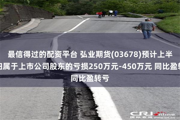 最信得过的配资平台 弘业期货(03678)预计上半年归属于上市公司股东的亏损250万元-450万元 同比盈转亏