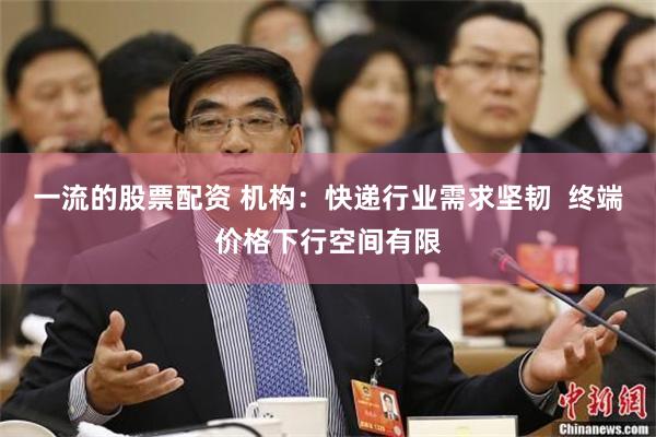 一流的股票配资 机构：快递行业需求坚韧  终端价格下行空间有限