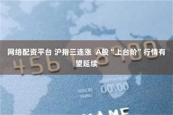 网络配资平台 沪指三连涨  A股“上台阶”行情有望延续