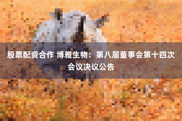 股票配资合作 博雅生物：第八届董事会第十四次会议决议公告