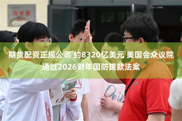 期货配资正规公司 约8320亿美元 美国会众议院通过2026财年国防拨款法案