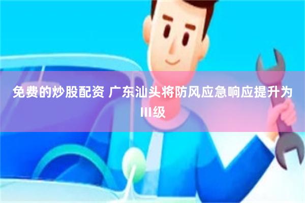 免费的炒股配资 广东汕头将防风应急响应提升为Ⅲ级