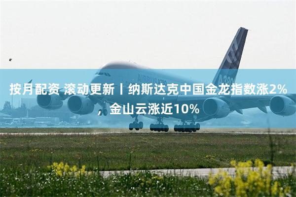 按月配资 滚动更新丨纳斯达克中国金龙指数涨2%，金山云涨近10%