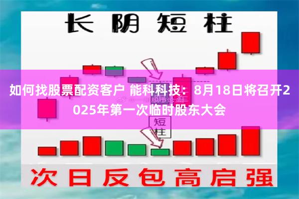 如何找股票配资客户 能科科技：8月18日将召开2025年第一次临时股东大会