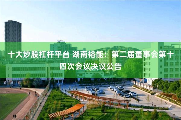 十大炒股杠杆平台 湖南裕能：第二届董事会第十四次会议决议公告