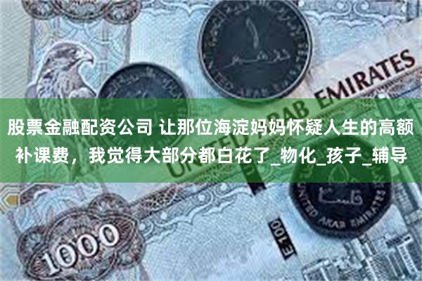 股票金融配资公司 让那位海淀妈妈怀疑人生的高额补课费，我觉得大部分都白花了_物化_孩子_辅导