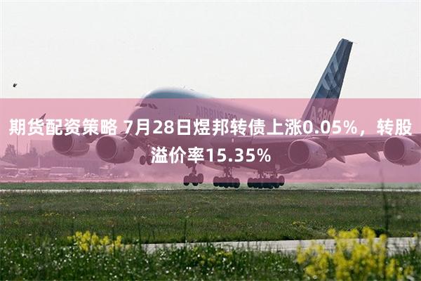 期货配资策略 7月28日煜邦转债上涨0.05%，转股溢价率15.35%