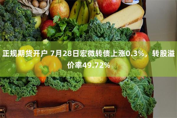 正规期货开户 7月28日宏微转债上涨0.3%，转股溢价率49.72%