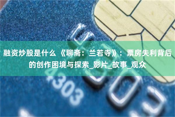 融资炒股是什么 《聊斋：兰若寺》：票房失利背后的创作困境与探索_影片_故事_观众