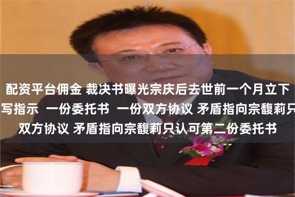 配资平台佣金 裁决书曝光宗庆后去世前一个月立下信托计划！ 一份手写指示  一份委托书  一份双方协议 矛盾指向宗馥莉只认可第二份委托书