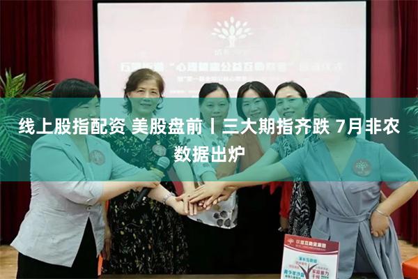线上股指配资 美股盘前丨三大期指齐跌 7月非农数据出炉