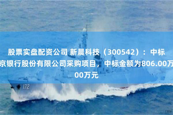 股票实盘配资公司 新晨科技（300542）：中标南京银行股份有限公司采购项目，中标金额为806.00万元