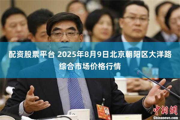 配资股票平台 2025年8月9日北京朝阳区大洋路综合市场价格行情