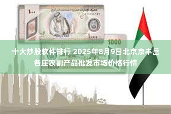 十大炒股软件排行 2025年8月9日北京京丰岳各庄农副产品批发市场价格行情